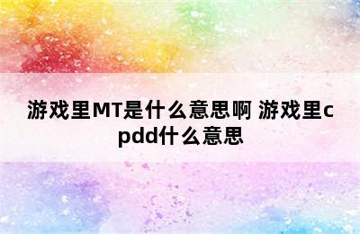 游戏里MT是什么意思啊 游戏里cpdd什么意思